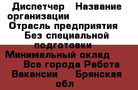 Диспетчер › Название организации ­ NEVA estate › Отрасль предприятия ­ Без специальной подготовки › Минимальный оклад ­ 8 000 - Все города Работа » Вакансии   . Брянская обл.